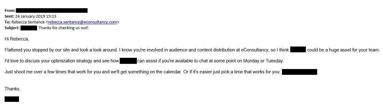 A screencap of an email where the sender's name and email address have been redacted. It reads: Hi Rebecca, flattered you stopped by our site and took a look around. I know you're involved in audience and content distribution at Econsultancy, so I think [redacted] could be a huge asset for your team. I'd love to discuss your optimization strategy and see how [redacted] can assist if you're available to chat at some point on Monday or Tuesday. Just shoot me over a few times that work for you and we'll get something on the calendar. Or if it's easier just pick a time that works for you: [redacted].